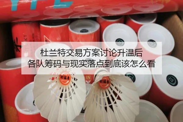杜兰特交易方案讨论升温后 各队筹码与现实落点到底该怎么看